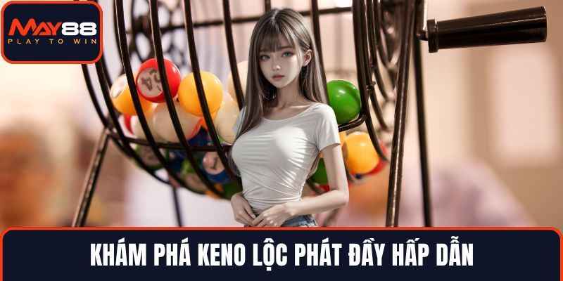 Khám phá Keno lộc phát đầy hấp dẫn